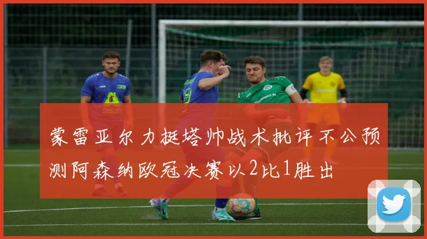 蒙雷亚尔力挺塔帅战术批评不公预测阿森纳欧冠决赛以2比1胜出