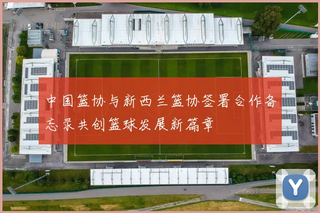 中国篮协与新西兰篮协签署合作备忘录共创篮球发展新篇章