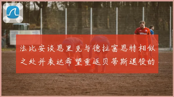 法比安谈恩里克与德拉富恩特相似之处并表达希望重返贝蒂斯退役的愿望