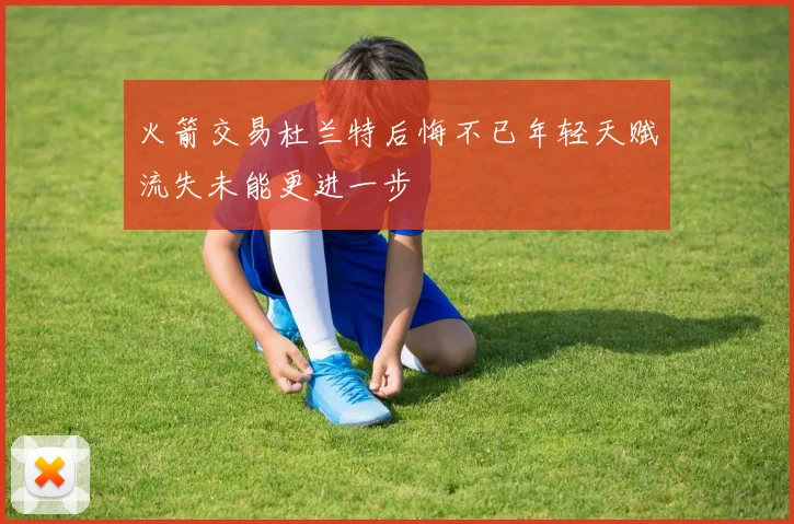 火箭交易杜兰特后悔不已年轻天赋流失未能更进一步