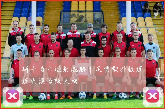 斯卡马卡远射威胁十足索默扑救连连失误险酿大祸
