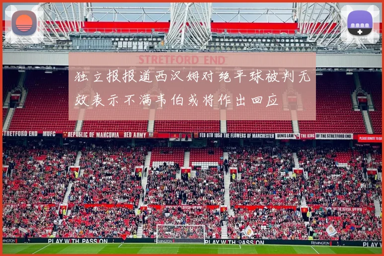 独立报报道西汉姆对绝平球被判无效表示不满韦伯或将作出回应