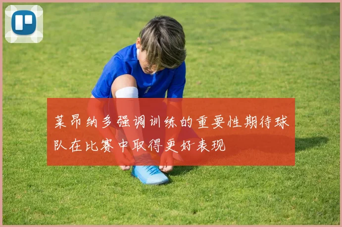莱昂纳多强调训练的重要性期待球队在比赛中取得更好表现