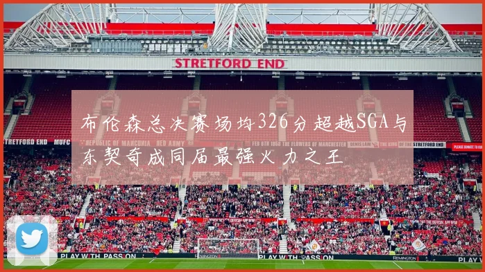 布伦森总决赛场均326分超越SGA与东契奇成同届最强火力之王