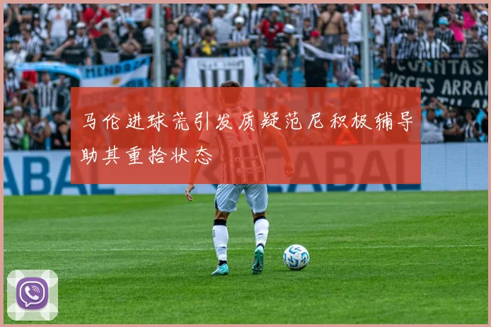 马伦进球荒引发质疑范尼积极辅导助其重拾状态