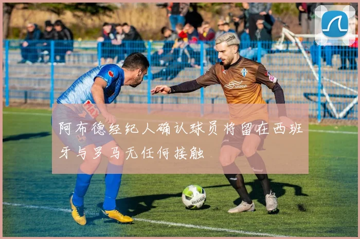 阿布德经纪人确认球员将留在西班牙与罗马无任何接触