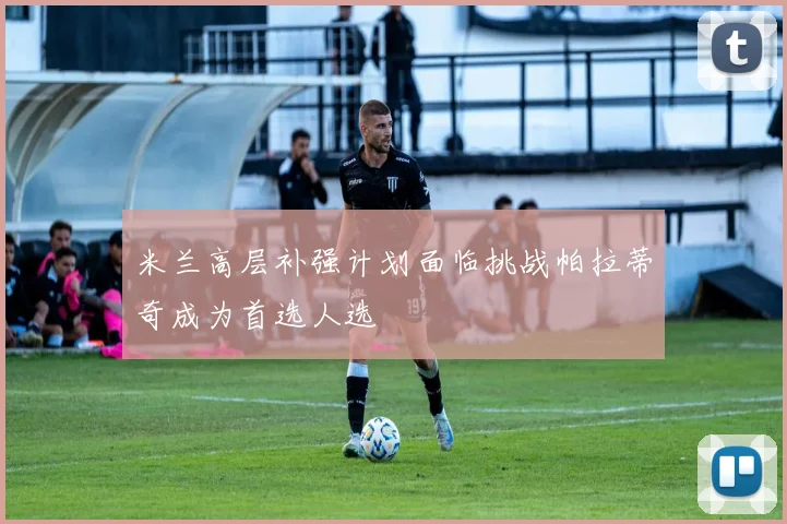 米兰高层补强计划面临挑战帕拉蒂奇成为首选人选