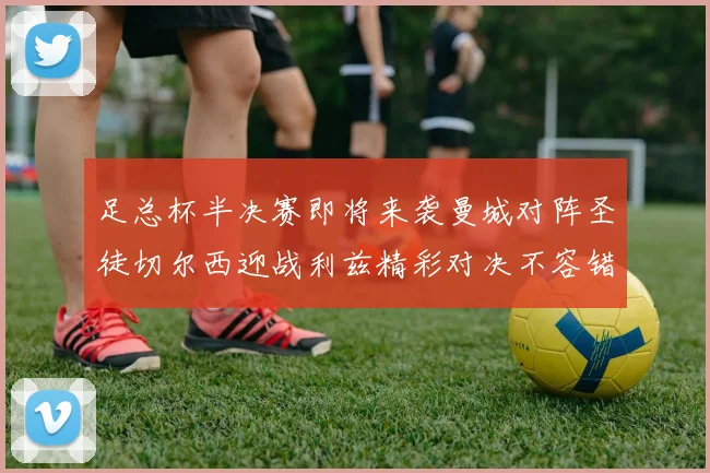 足总杯半决赛即将来袭曼城对阵圣徒切尔西迎战利兹精彩对决不容错过