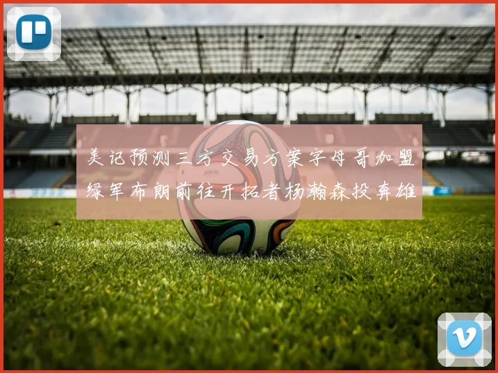 美记预测三方交易方案字母哥加盟绿军布朗前往开拓者杨瀚森投奔雄鹿