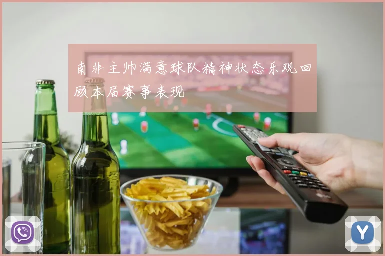 南非主帅满意球队精神状态乐观回顾本届赛事表现