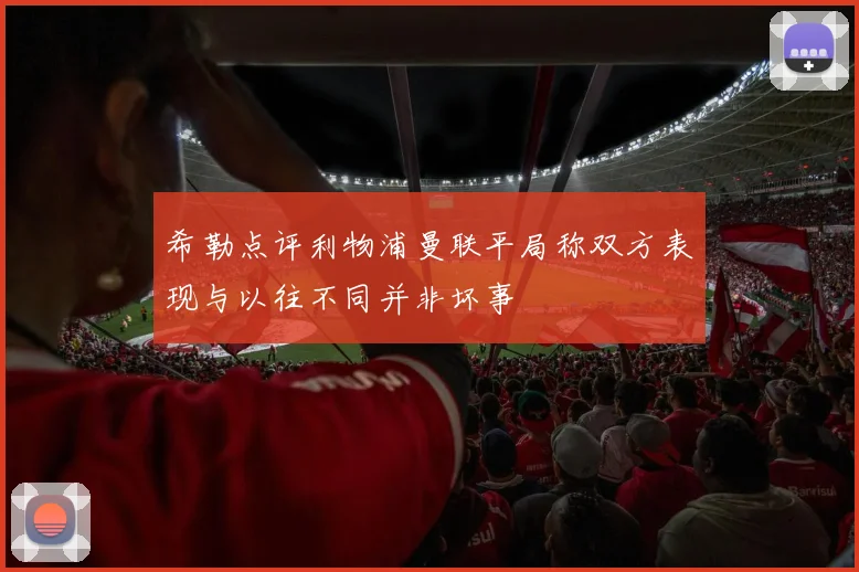希勒点评利物浦曼联平局称双方表现与以往不同并非坏事