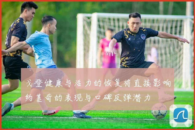 戈登健康与活力的恢复将直接影响约基奇的表现与口碑反弹潜力