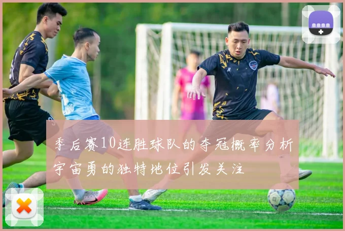 季后赛10连胜球队的夺冠概率分析宇宙勇的独特地位引发关注