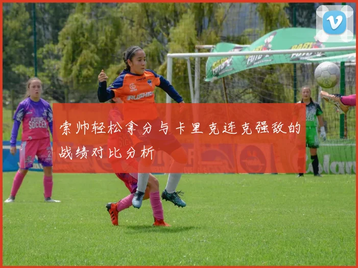 索帅轻松拿分与卡里克连克强敌的战绩对比分析