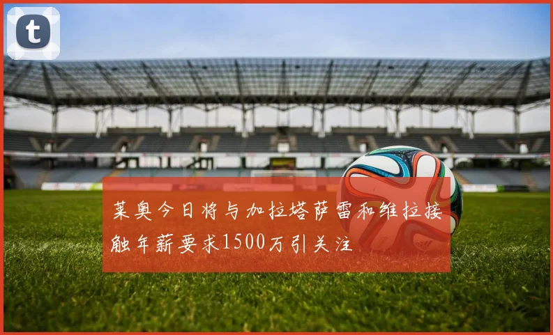 莱奥今日将与加拉塔萨雷和维拉接触年薪要求1500万引关注
