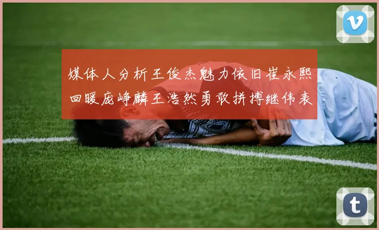 媒体人分析王俊杰魅力依旧崔永熙回暖庞峥麟王浩然勇敢拼搏继伟表现稳定