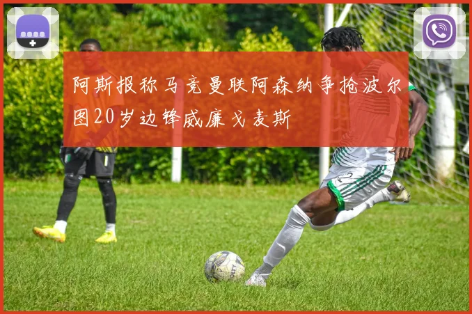 阿斯报称马竞曼联阿森纳争抢波尔图20岁边锋威廉戈麦斯