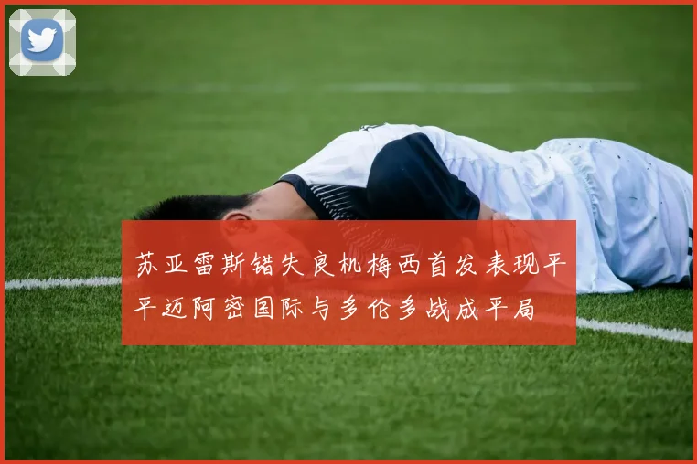 苏亚雷斯错失良机梅西首发表现平平迈阿密国际与多伦多战成平局