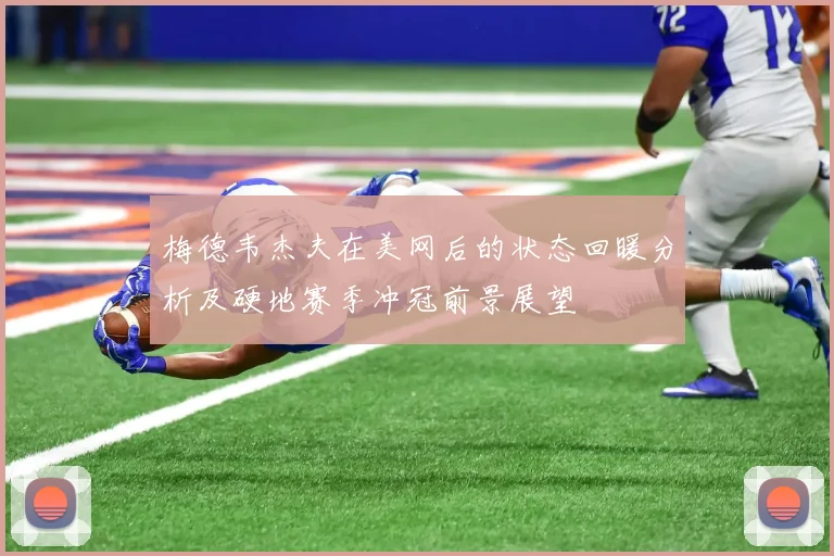 梅德韦杰夫在美网后的状态回暖分析及硬地赛季冲冠前景展望