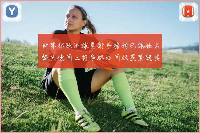 世界杯欧洲球员射手榜姆巴佩独占鳌头德国三将争辉法国双星紧随其后