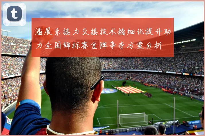 潘展乐接力交接技术精细化提升助力全国锦标赛金牌争夺方案分析