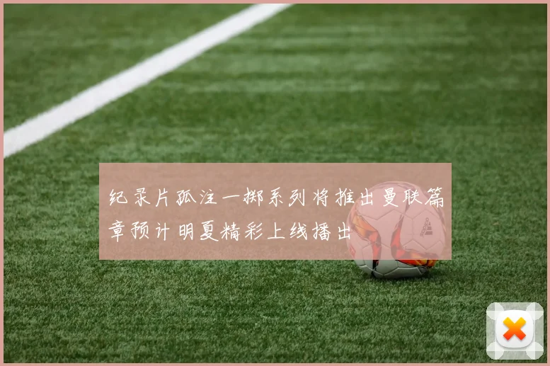 纪录片孤注一掷系列将推出曼联篇章预计明夏精彩上线播出