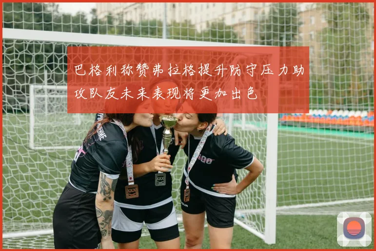 巴格利称赞弗拉格提升防守压力助攻队友未来表现将更加出色
