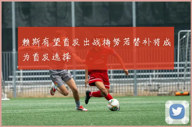 赖斯有望首发出战梅努若替补将成为首发选择