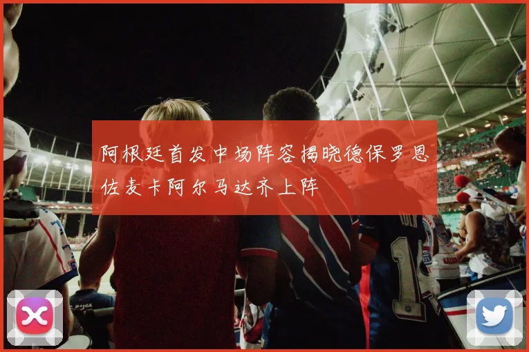 阿根廷首发中场阵容揭晓德保罗恩佐麦卡阿尔马达齐上阵