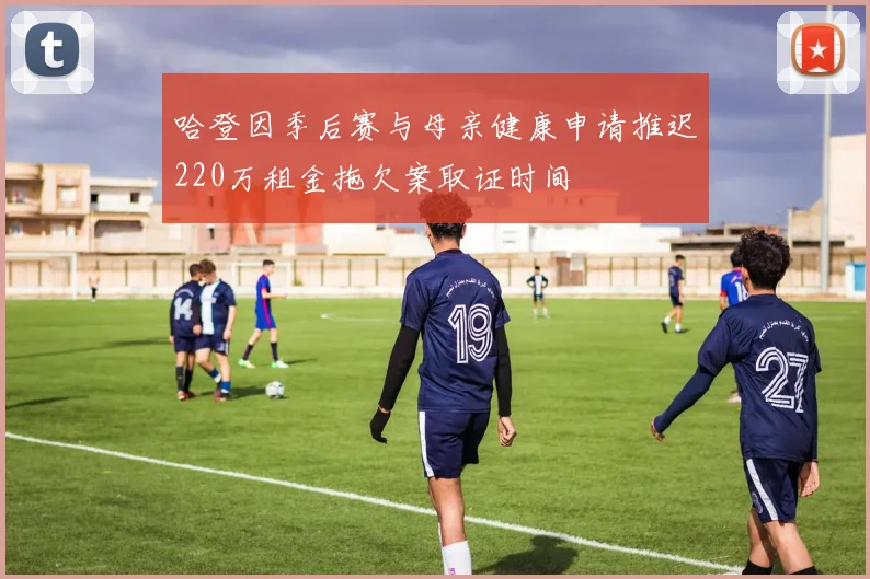 哈登因季后赛与母亲健康申请推迟220万租金拖欠案取证时间