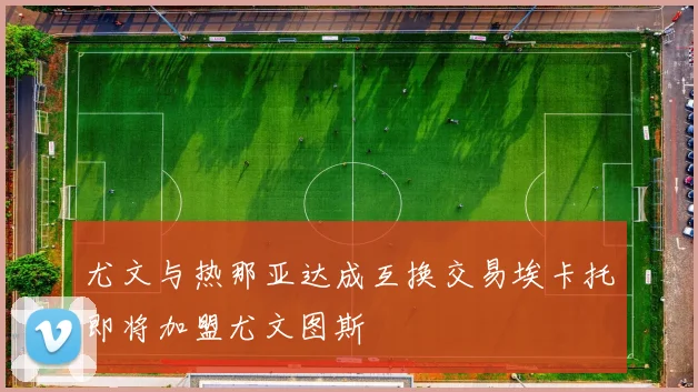 尤文与热那亚达成互换交易埃卡托即将加盟尤文图斯