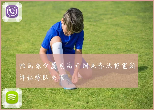 帕瓦尔今夏或离开国米齐沃将重新评估球队决策