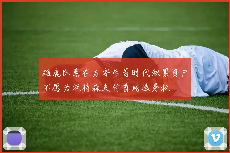 雄鹿队意在后字母哥时代积累资产不愿为沃特森支付首轮选秀权