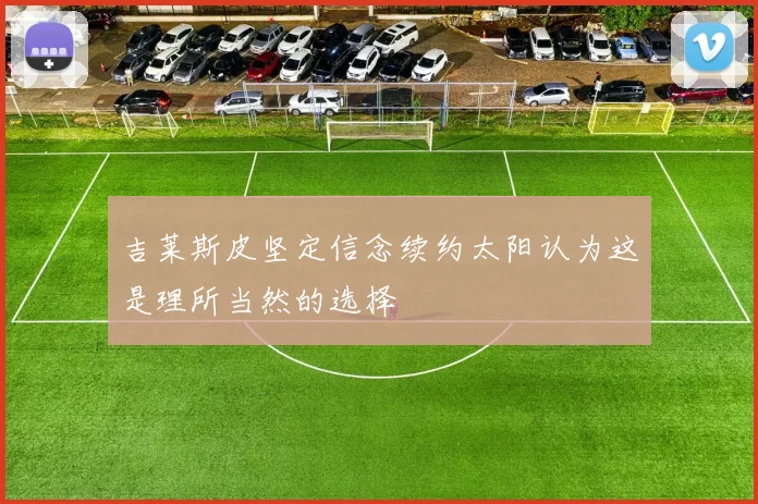 吉莱斯皮坚定信念续约太阳认为这是理所当然的选择